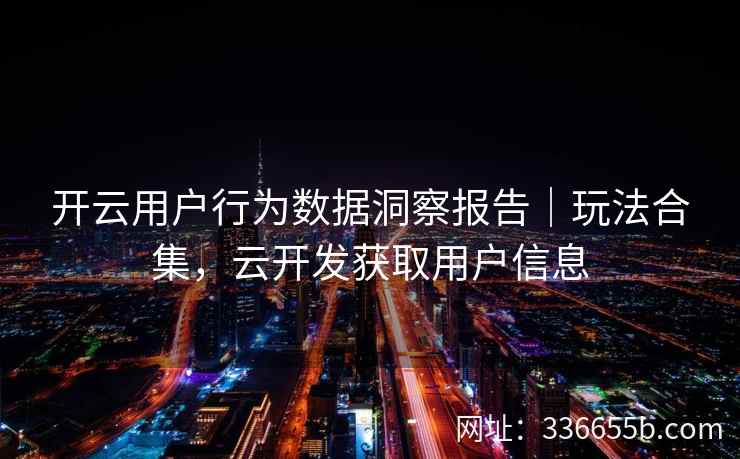 开云用户行为数据洞察报告｜玩法合集，云开发获取用户信息