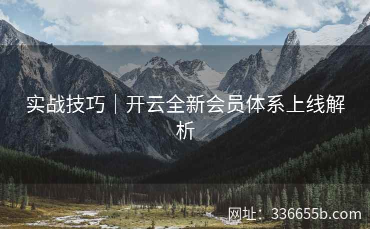 实战技巧|开云全新会员体系上线解析 实战技巧|开云全新会员体系上线解析