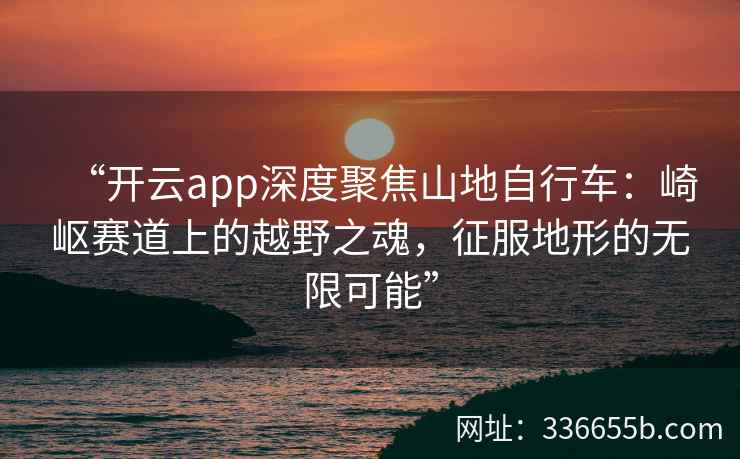 “开云app深度聚焦山地自行车:崎岖赛道上的越野之魂,征服地形的无限可能” “开云app深度聚焦山地自行车:崎岖赛道上的越野之魂,征服地形的无限可能”