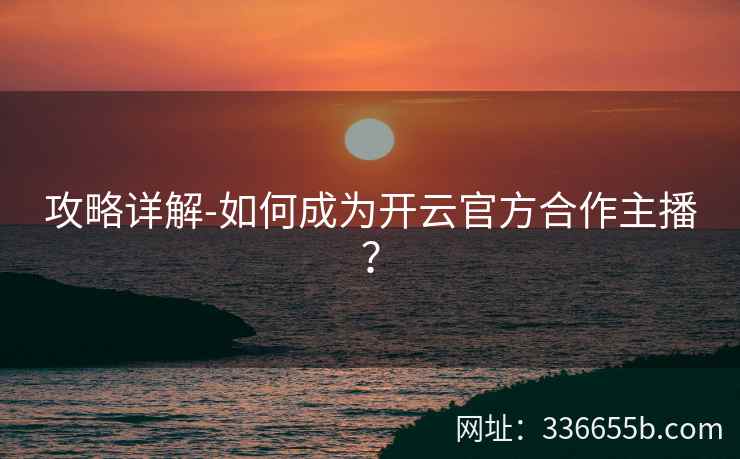 攻略详解-如何成为开云官方合作主播？