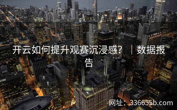 开云如何提升观赛沉浸感？｜数据报告