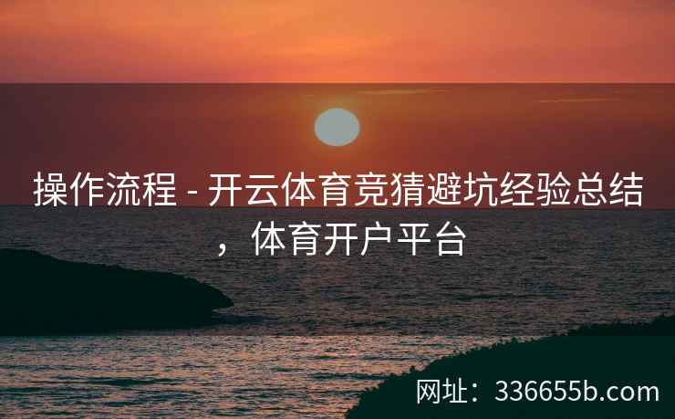 操作流程 - 开云体育竞猜避坑经验总结，体育开户平台