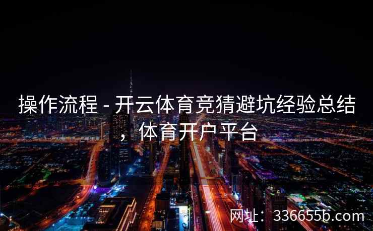 操作流程 - 开云体育竞猜避坑经验总结,体育开户平台 操作流程 - 开云体育竞猜避坑经验总结,体育开户平台