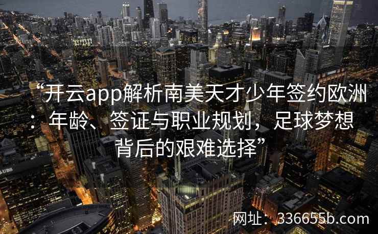 “开云app解析南美天才少年签约欧洲:年龄、签证与职业规划,足球梦想背后的艰难选择” “开云app解析南美天才少年签约欧洲:年龄、签证与职业规划,足球梦想背后的艰难选择”