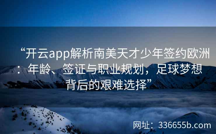 “开云app解析南美天才少年签约欧洲：年龄、签证与职业规划，足球梦想背后的艰难选择”