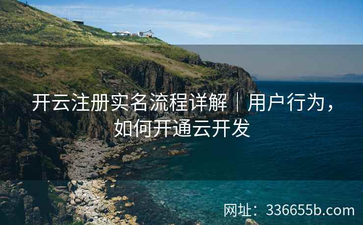 开云注册实名流程详解｜用户行为，如何开通云开发
