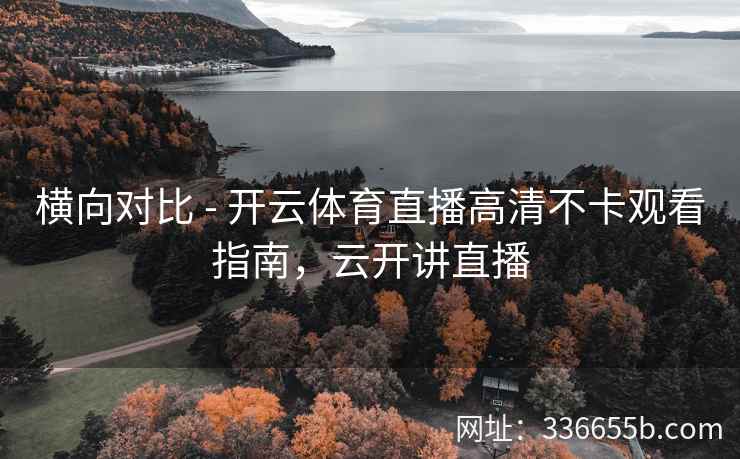 横向对比 - 开云体育直播高清不卡观看指南，云开讲直播