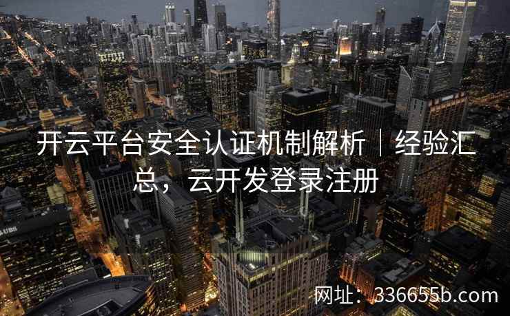 开云平台安全认证机制解析｜经验汇总，云开发登录注册