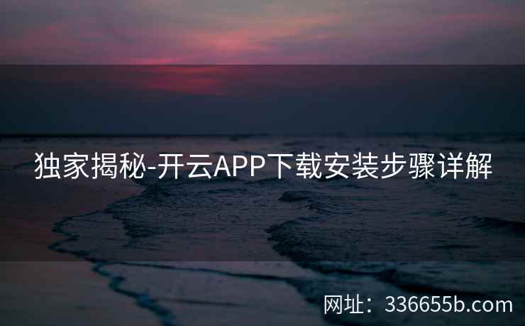 独家揭秘-开云APP下载安装步骤详解