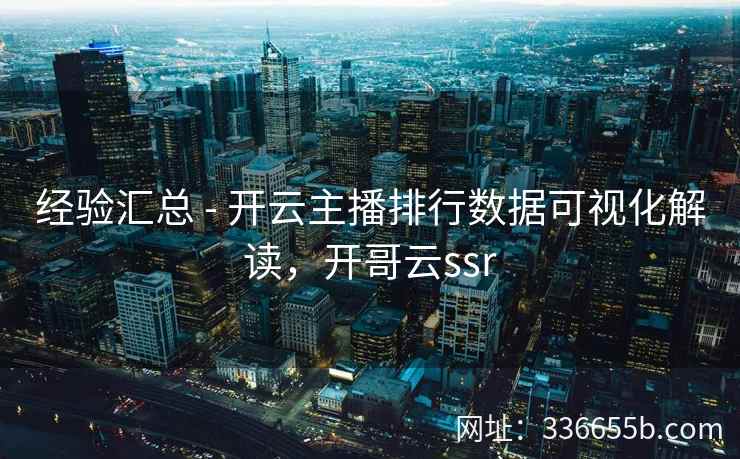 经验汇总 - 开云主播排行数据可视化解读,开哥云ssr 经验汇总 - 开云主播排行数据可视化解读,开哥云ssr