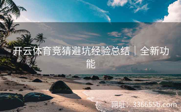 开云体育竞猜避坑经验总结｜全新功能