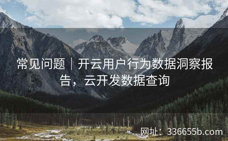 常见问题｜开云用户行为数据洞察报告，云开发数据查询